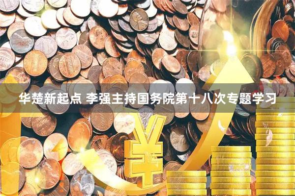 华楚新起点 李强主持国务院第十八次专题学习
