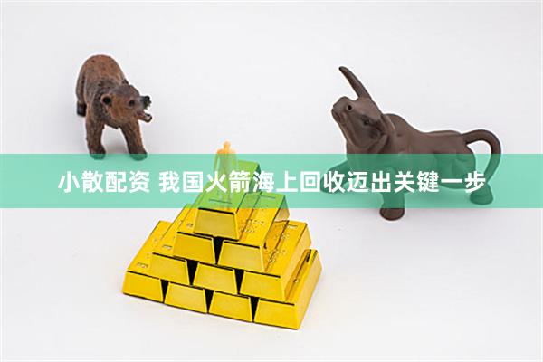 小散配资 我国火箭海上回收迈出关键一步